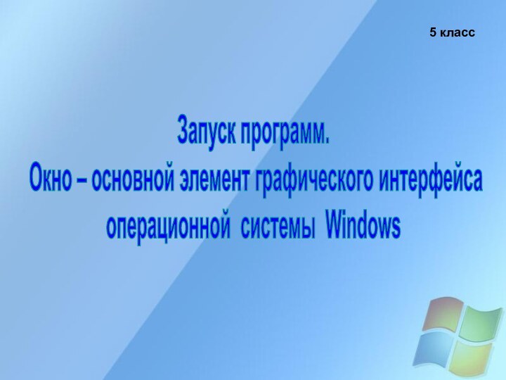 Запуск программ. Окно – основной элемент графического интерфейсаоперационной системы Windows5 класс