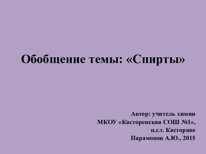 Обобщение темы: «Спирты»Автор: учитель химииМКОУ «Касторенская СОШ №1», п.г.т. Касторное Парамонов А.Ю., 2015