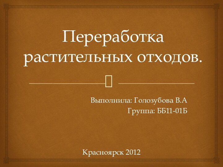 Переработка растительных отходов.Выполнила: Голозубова В.АГруппа: ББ11-01БКрасноярск 2012