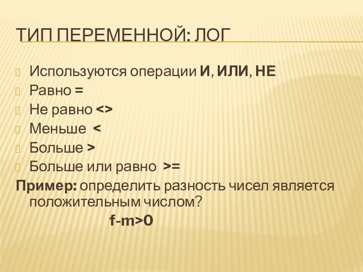 Тип переменной: логИспользуются операции И, ИЛИ, НЕРавно =Не равно Меньше Больше или