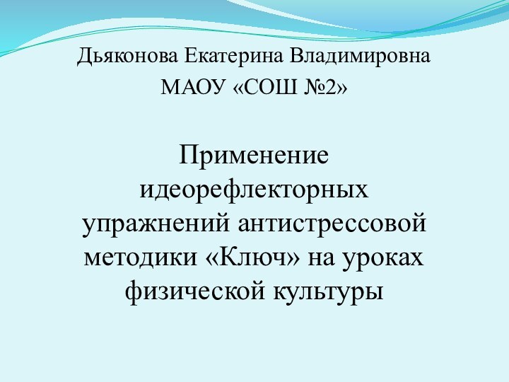 Дьяконова Екатерина ВладимировнаМАОУ «СОШ №2»Применение идеорефлекторных упражнений антистрессовой методики «Ключ» на уроках физической культуры