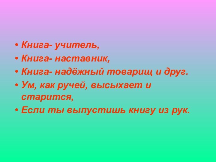 Книга- учитель,Книга- наставник,Книга- надёжный товарищ и друг.Ум, как ручей, высыхает и старится,Если