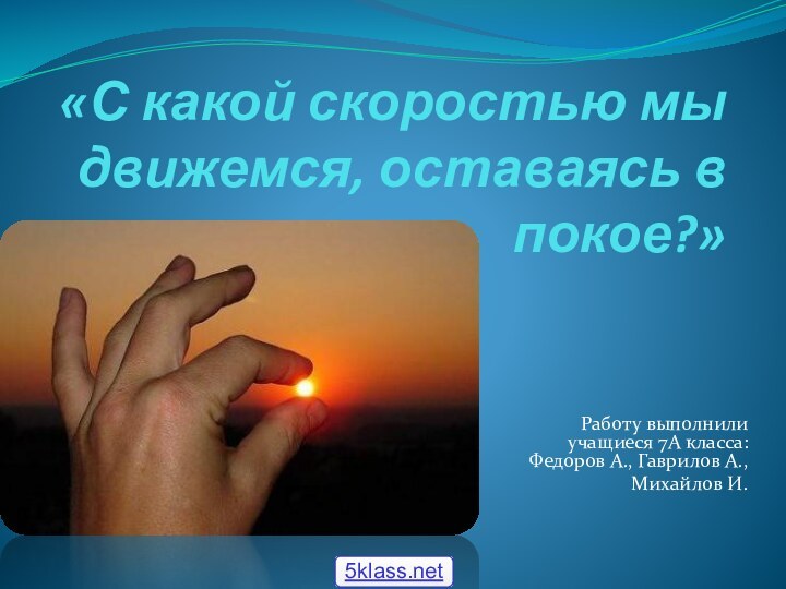 «С какой скоростью мы движемся, оставаясь в покое?» Работу выполнили учащиеся 7А