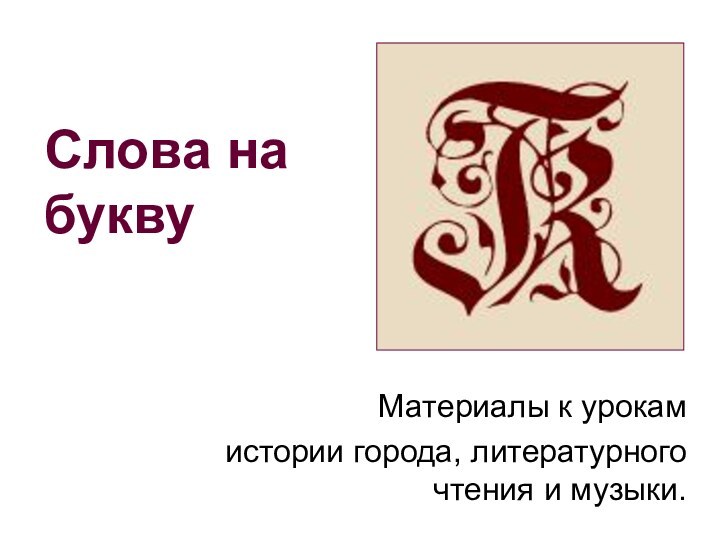 Материалы к урокам истории города, литературного чтения и музыки.Слова на букву