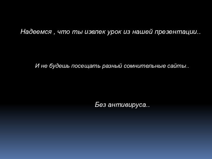 Надеемся , что ты извлек урок из нашей презентации..И не будешь посещать разный сомнительные сайты..Без антивируса..