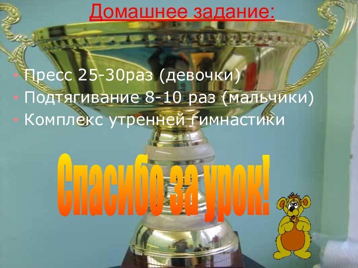 Домашнее задание:Пресс 25-30раз (девочки)Подтягивание 8-10 раз (мальчики)Комплекс утренней гимнастикиСпасибо за урок!