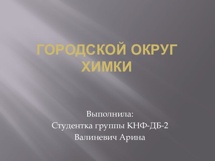 Городской округ ХимкиВыполнила:Студентка группы КНФ-ДБ-2Валиневич Арина