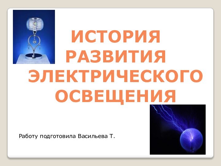 История развития электрического освещенияРаботу подготовила Васильева Т.