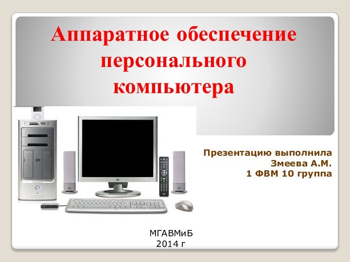 Аппаратное обеспечение персонального компьютераПрезентацию выполнила Змеева А.М. 1 ФВМ 10 группаМГАВМиБ 2014 г