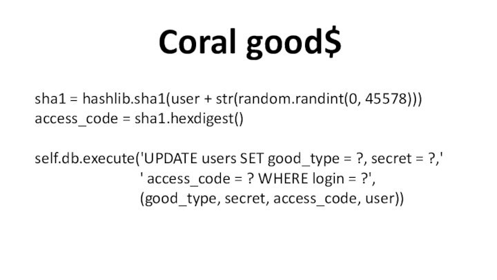 Coral good$sha1 = hashlib.sha1(user + str(random.randint(0, 45578)))access_code = sha1.hexdigest()self.db.execute('UPDATE users SET good_type