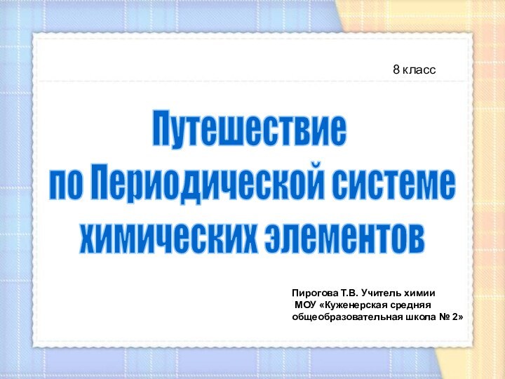 Путешествие по Периодической системе химических элементов8 классПирогова Т.В. Учитель химии МОУ «Куженерская