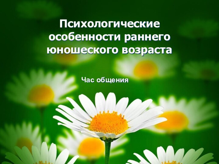 Психологические особенности раннего юношеского возрастаЧас общения