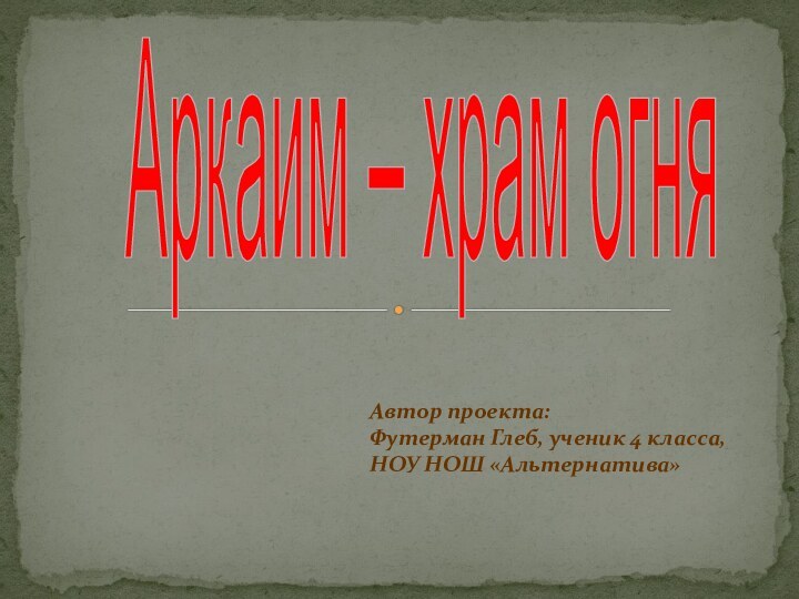 Аркаим – храм огняАвтор проекта:Футерман Глеб, ученик 4 класса,НОУ НОШ «Альтернатива»