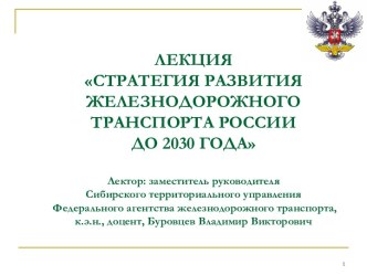 ЛЕКЦИЯСТРАТЕГИЯ РАЗВИТИЯ ЖЕЛЕЗНОДОРОЖНОГО ТРАНСПОРТА РОССИИ ДО 2030 ГОДА Лектор: заместитель руководителяСибирского территориального управления Федерального агентства железнодорожного транспорта, к.э.н., доцент, Буровцев Владимир Викторович