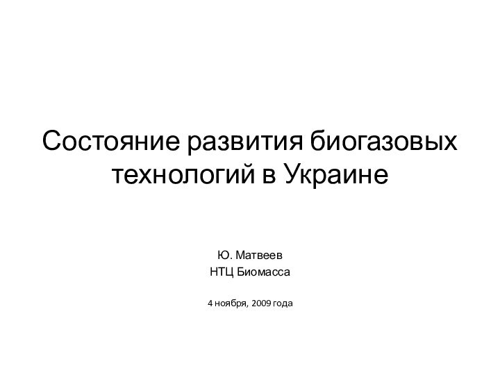 Состояние развития биогазовых технологий в УкраинеЮ. МатвеевНТЦ Биомасса4 ноября, 2009 года