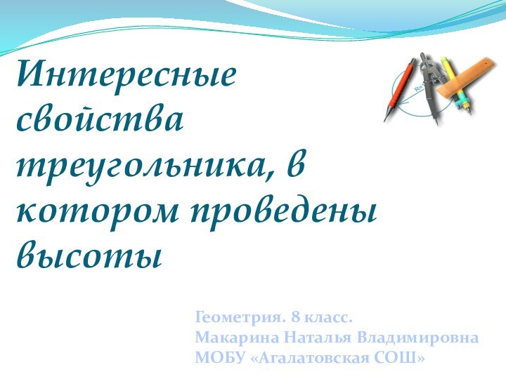 Интересные свойства треугольника, в котором проведены высотыГеометрия. 8 класс.Макарина Наталья Владимировна МОБУ «Агалатовская СОШ»