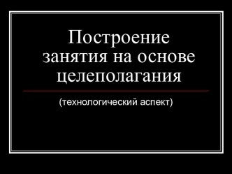 Построение занятия на основе целеполагания