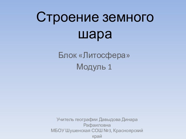 Строение земного шараБлок «Литосфера»Модуль 1Учитель географии Давыдова Динара РафаиловнаМБОУ Шушенская СОШ №3, Красноярский край