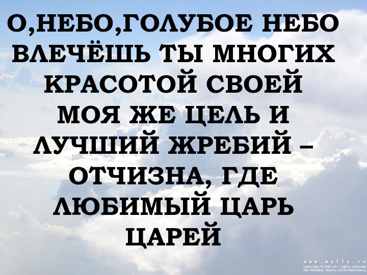 О,НЕБО,ГОЛУБОЕ НЕБОВЛЕЧЁШЬ ТЫ МНОГИХКРАСОТОЙ СВОЕЙМОЯ ЖЕ ЦЕЛЬ И ЛУЧШИЙ ЖРЕБИЙ – ОТЧИЗНА, ГДЕ ЛЮБИМЫЙ ЦАРЬЦАРЕЙ