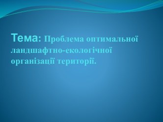 Тема:Проблема оптимальної ландшафтно-екологічної організації території.