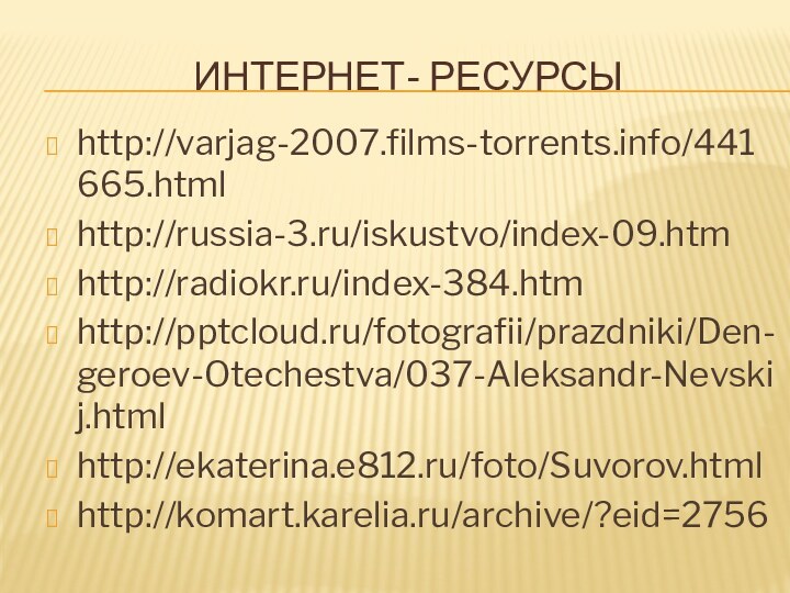 Интернет- ресурсыhttp://varjag-2007.films-torrents.info/441665.htmlhttp://russia-3.ru/iskustvo/index-09.htmhttp://radiokr.ru/index-384.htmhttp:///fotografii/prazdniki/Den-geroev-Otechestva/037-Aleksandr-Nevskij.htmlhttp://ekaterina.e812.ru/foto/Suvorov.htmlhttp://komart.karelia.ru/archive/?eid=2756