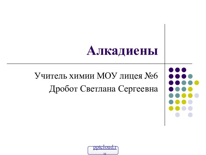 АлкадиеныУчитель химии МОУ лицея №6Дробот Светлана Сергеевна