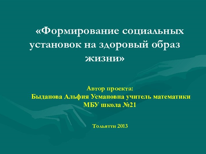 «Формирование социальных установок на здоровый образ жизни»Автор проекта: Быданова Альфия Усмановна учитель математикиМБУ школа №21Тольятти 2013