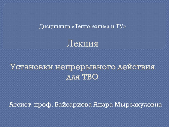 Дисциплина «Теплотехника и ТУ»  Лекция  Установки непрерывного действия для ТВОАссист. проф. Байсариева Анара Мырзакуловна