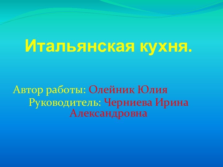 Итальянская кухня.Автор работы: Олейник ЮлияРуководитель: Черниева Ирина Александровна