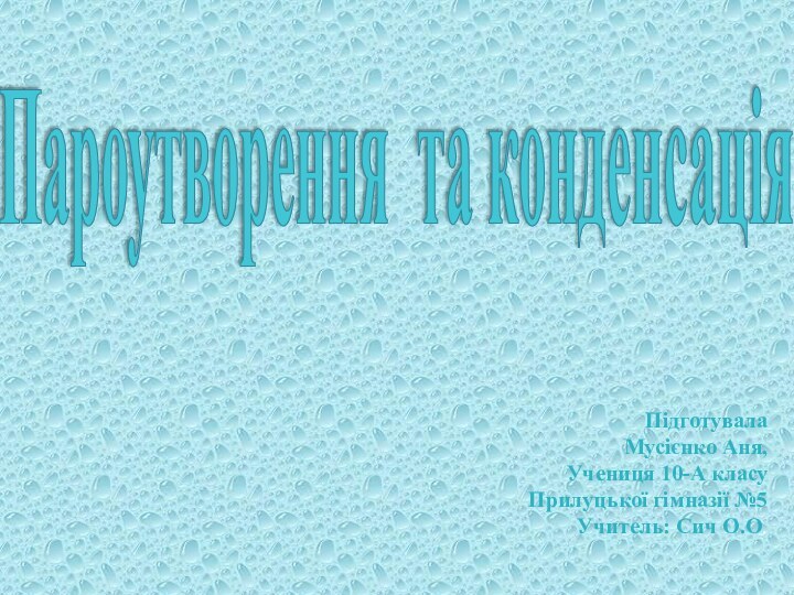 Пароутворення та конденсаціяПідготувалаМусієнко Аня,Учениця 10-А класуПрилуцької гімназії №5Учитель: Сич О.О.