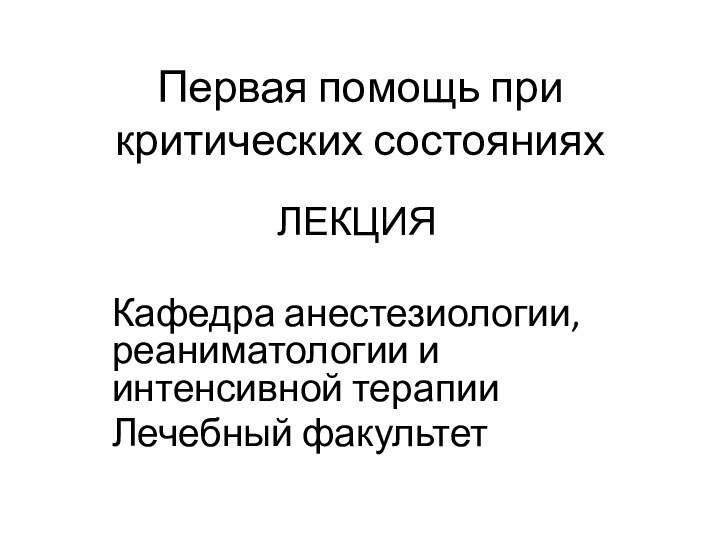 Первая помощь при критических состоянияхЛЕКЦИЯКафедра анестезиологии, реаниматологии и интенсивной терапииЛечебный факультет