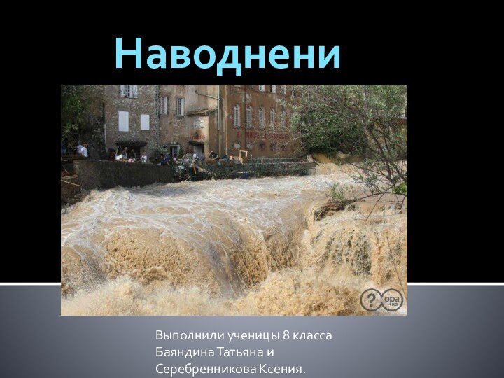 Выполнили ученицы 8 класса Баяндина Татьяна и Серебренникова Ксения.Наводнение