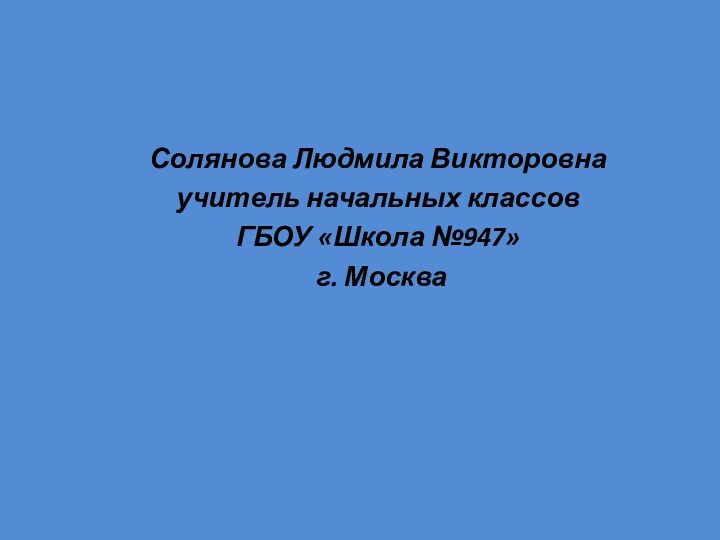 Солянова Людмила Викторовнаучитель начальных классовГБОУ «Школа №947» г. Москва