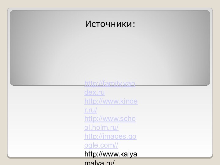 Источники:http://family.yandex.ruhttp://www.kinder.ru/http://www.school.holm.ru/http://images.google.com//http://www.kalyamalya.ru/