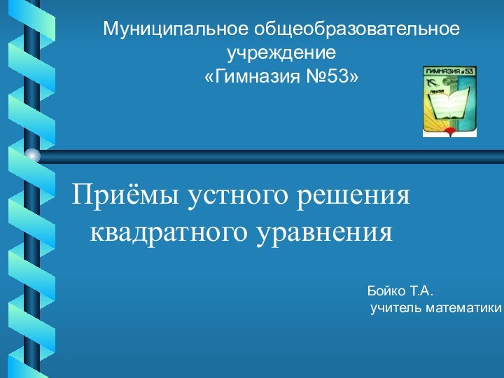 Приёмы устного решения квадратного уравненияМуниципальное общеобразовательное учреждение«Гимназия №53»Бойко Т.А. учитель математики