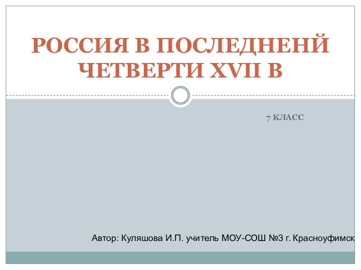 7 классРОССИЯ В ПОСЛЕДНЕНЙ ЧЕТВЕРТИ XVII ВАвтор: Куляшова И.П. учитель МОУ-СОШ №3 г. Красноуфимск