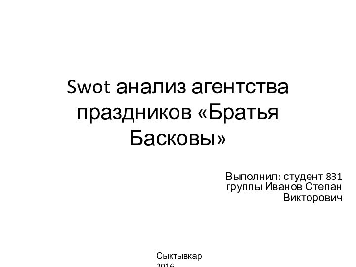 Swot анализ агентства праздников «Братья Басковы»Выполнил: студент 831 группы Иванов Степан Викторович Сыктывкар 2016