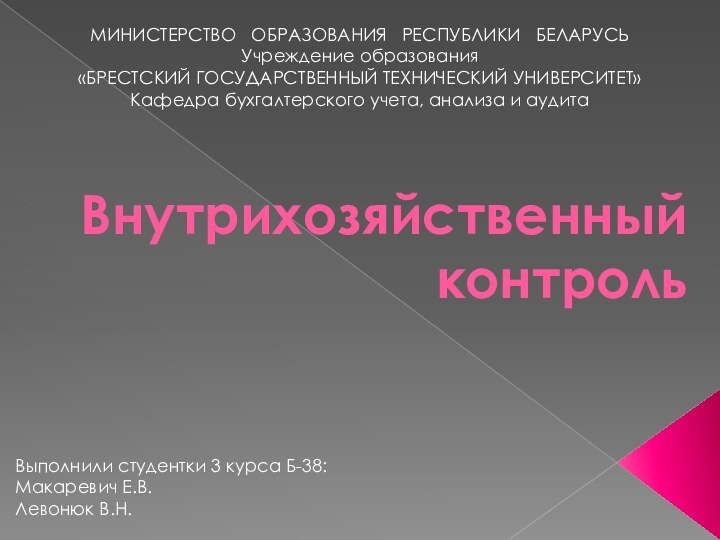 Внутрихозяйственный контрольВыполнили студентки 3 курса Б-38:Макаревич Е.В.Левонюк В.Н.МИНИСТЕРСТВО  ОБРАЗОВАНИЯ  РЕСПУБЛИКИ