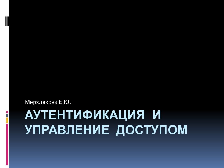 Аутентификация и управление доступомМерзлякова Е.Ю.