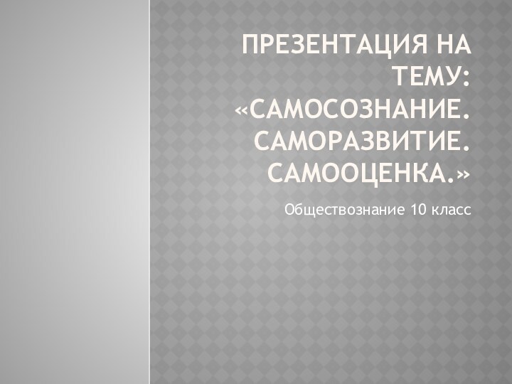 Презентация на тему: «Самосознание. Саморазвитие. Самооценка.»Обществознание 10 класс