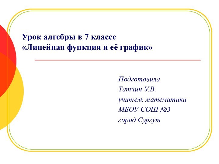 Урок алгебры в 7 классе «Линейная функция и её график»Подготовила Татчин У.В.учитель математикиМБОУ СОШ №3город Сургут