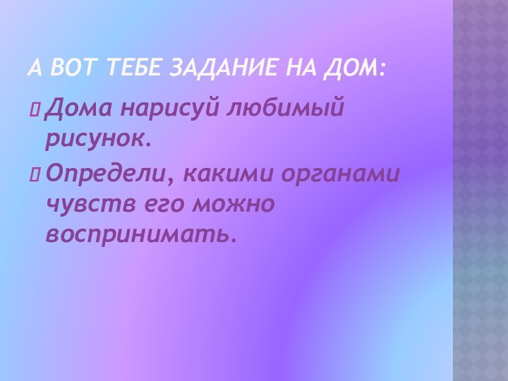 А вот тебе задание на дом:Дома нарисуй любимый рисунок. Определи, какими органами