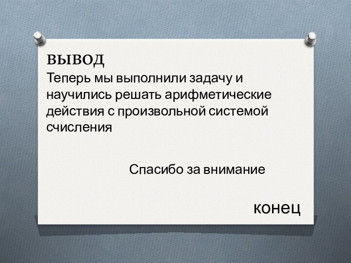 выводТеперь мы выполнили задачу и научились решать арифметические действия с произвольной системой счисленияСпасибо за вниманиеконец