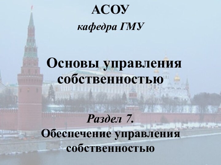 Основы управления собственностьюАСОУкафедра ГМУРаздел 7. Обеспечение управления собственностью