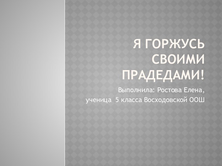 Я горжусь своими прадедами!Выполнила: Ростова Елена,ученица 5 класса Восходовской ООШ