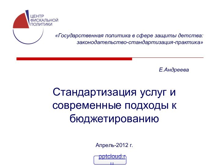 «Государственная политика в сфере защиты детства: законодательство-стандартизация-практика»Стандартизация услуг и современные подходы к бюджетированиюАпрель-2012 г. Е.Андреева