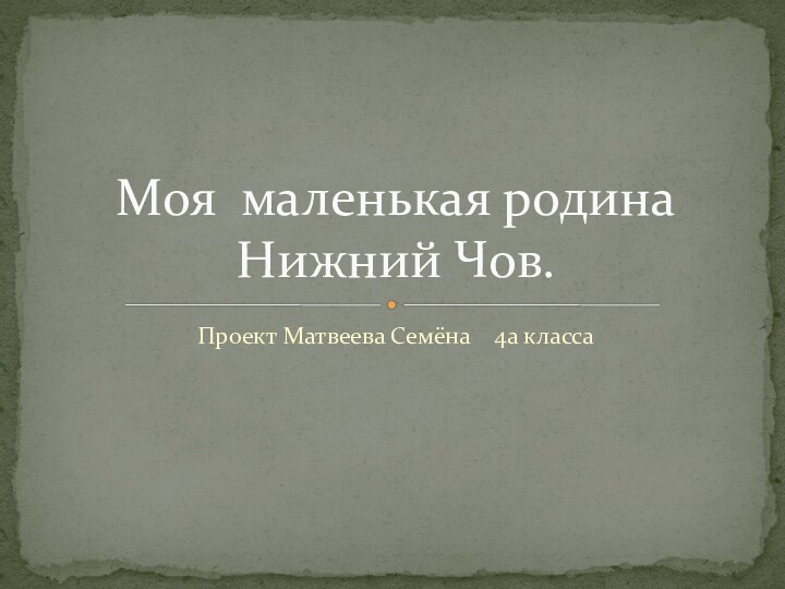 Проект Матвеева Семёна  4а классаМоя маленькая родина Нижний Чов.