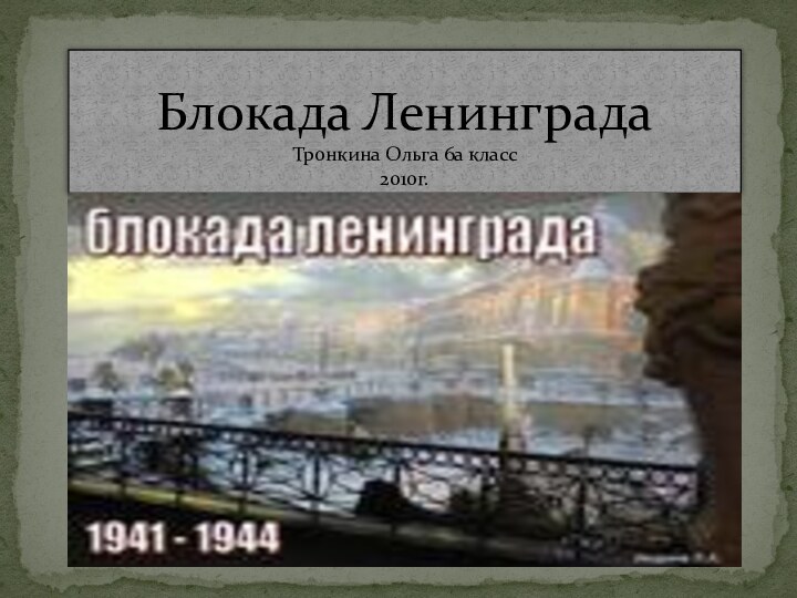 Блокада Ленинграда  Тронкина Ольга 6а класс 2010г.