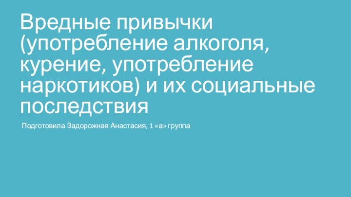 Вредные привычки (употребление алкоголя, курение, употребление наркотиков) и их социальные последствияПодготовила Задорожная Анастасия, 1 «а» группа