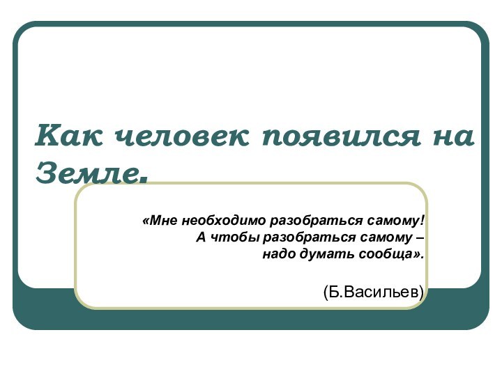 Как человек появился на Земле.«Мне необходимо разобраться самому! А чтобы